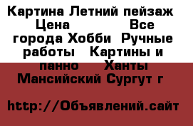 Картина Летний пейзаж › Цена ­ 25 420 - Все города Хобби. Ручные работы » Картины и панно   . Ханты-Мансийский,Сургут г.